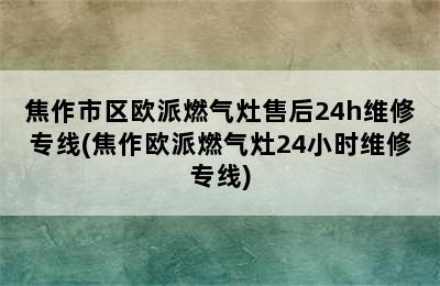 焦作市区欧派燃气灶售后24h维修专线(焦作欧派燃气灶24小时维修专线)