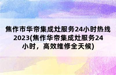 焦作市华帝集成灶服务24小时热线2023(焦作华帝集成灶服务24小时，高效维修全天候)