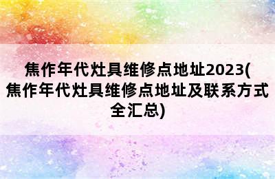 焦作年代灶具维修点地址2023(焦作年代灶具维修点地址及联系方式全汇总)