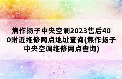 焦作扬子中央空调2023售后400附近维修网点地址查询(焦作扬子中央空调维修网点查询)