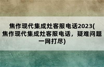 焦作现代集成灶客服电话2023(焦作现代集成灶客服电话，疑难问题一网打尽)