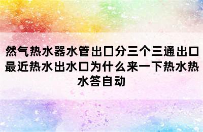 然气热水器水管出囗分三个三通出口最近热水出水口为什么来一下热水热水答自动