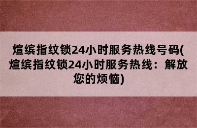 煊缤指纹锁24小时服务热线号码(煊缤指纹锁24小时服务热线：解放您的烦恼)