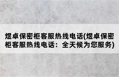 煜卓保密柜客服热线电话(煜卓保密柜客服热线电话：全天候为您服务)