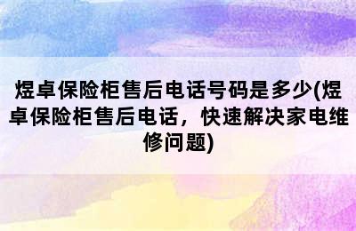 煜卓保险柜售后电话号码是多少(煜卓保险柜售后电话，快速解决家电维修问题)