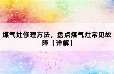 煤气灶修理方法，盘点煤气灶常见故障【详解】