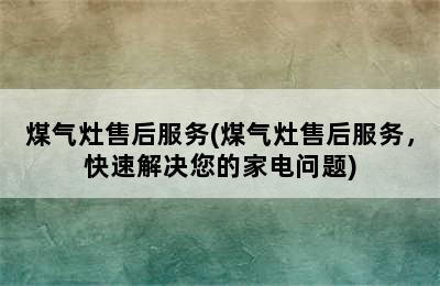 煤气灶售后服务(煤气灶售后服务，快速解决您的家电问题)