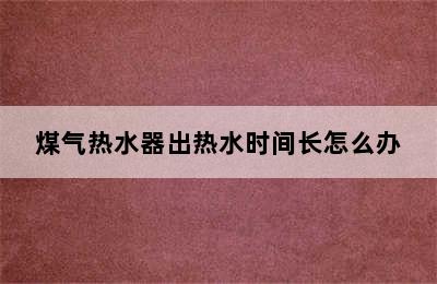 煤气热水器出热水时间长怎么办