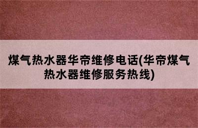 煤气热水器华帝维修电话(华帝煤气热水器维修服务热线)