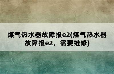 煤气热水器故障报e2(煤气热水器故障报e2，需要维修)