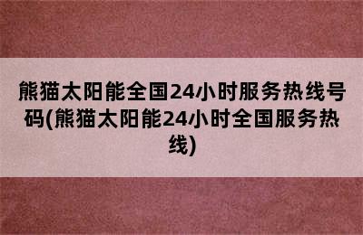 熊猫太阳能全国24小时服务热线号码(熊猫太阳能24小时全国服务热线)