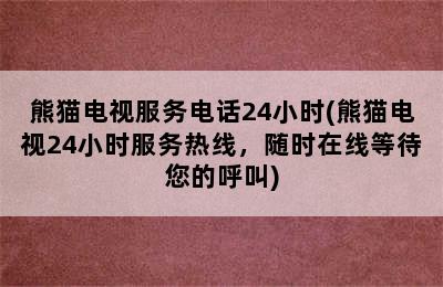 熊猫电视服务电话24小时(熊猫电视24小时服务热线，随时在线等待您的呼叫)