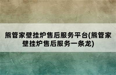 熊管家壁挂炉售后服务平台(熊管家壁挂炉售后服务一条龙)