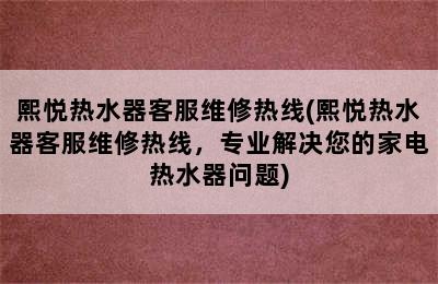 熙悦热水器客服维修热线(熙悦热水器客服维修热线，专业解决您的家电热水器问题)