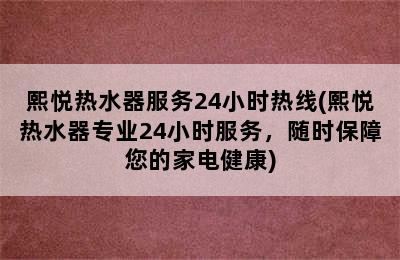 熙悦热水器服务24小时热线(熙悦热水器专业24小时服务，随时保障您的家电健康)