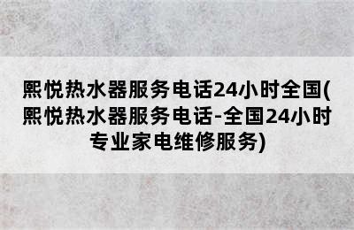 熙悦热水器服务电话24小时全国(熙悦热水器服务电话-全国24小时专业家电维修服务)