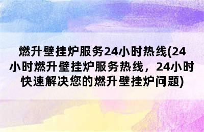 燃升壁挂炉服务24小时热线(24小时燃升壁挂炉服务热线，24小时快速解决您的燃升壁挂炉问题)