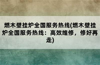 燃木壁挂炉全国服务热线(燃木壁挂炉全国服务热线：高效维修，修好再走)