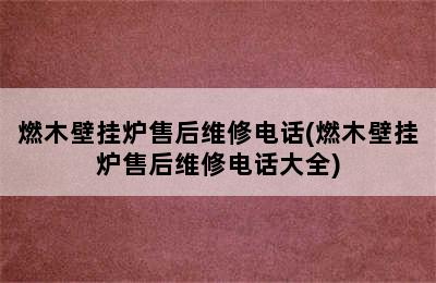 燃木壁挂炉售后维修电话(燃木壁挂炉售后维修电话大全)