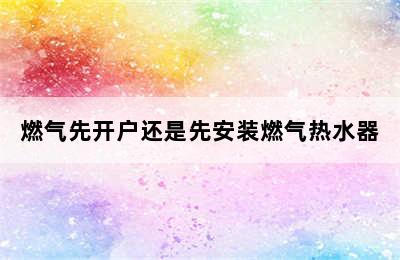 燃气先开户还是先安装燃气热水器