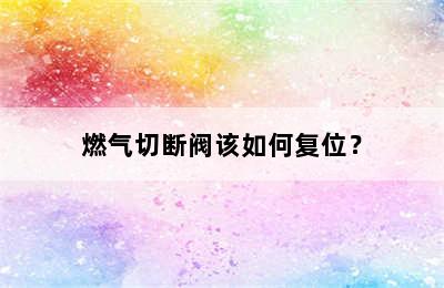 燃气切断阀该如何复位？