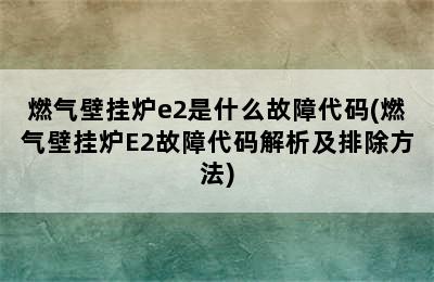 燃气壁挂炉e2是什么故障代码(燃气壁挂炉E2故障代码解析及排除方法)