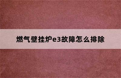 燃气壁挂炉e3故障怎么排除