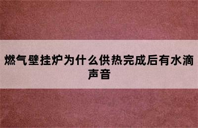 燃气壁挂炉为什么供热完成后有水滴声音