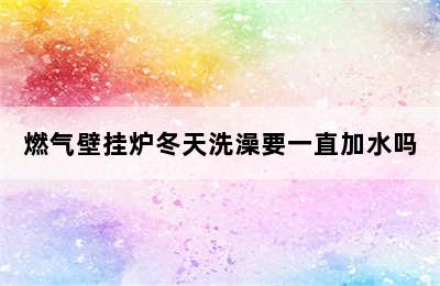 燃气壁挂炉冬天洗澡要一直加水吗