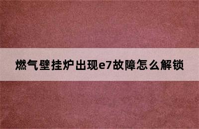 燃气壁挂炉出现e7故障怎么解锁