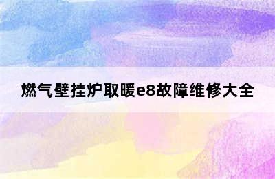 燃气壁挂炉取暖e8故障维修大全