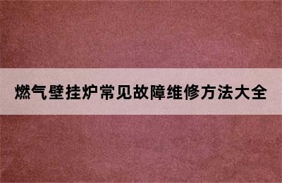 燃气壁挂炉常见故障维修方法大全