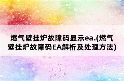 燃气壁挂炉故障码显示ea.(燃气壁挂炉故障码EA解析及处理方法)