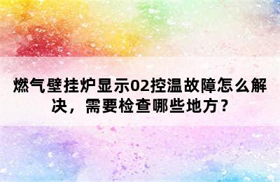 燃气壁挂炉显示02控温故障怎么解决，需要检查哪些地方？