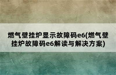 燃气壁挂炉显示故障码e6(燃气壁挂炉故障码e6解读与解决方案)