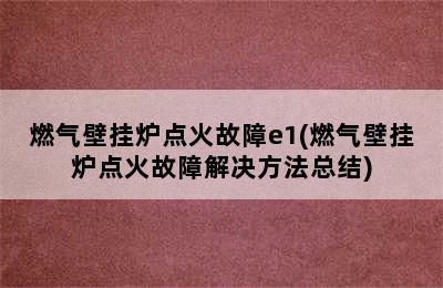 燃气壁挂炉点火故障e1(燃气壁挂炉点火故障解决方法总结)