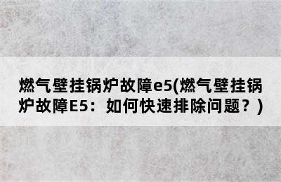 燃气壁挂锅炉故障e5(燃气壁挂锅炉故障E5：如何快速排除问题？)