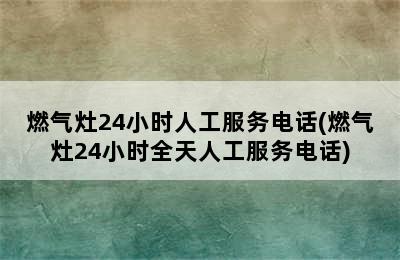 燃气灶24小时人工服务电话(燃气灶24小时全天人工服务电话)