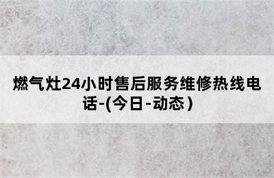 燃气灶24小时售后服务维修热线电话-(今日-动态）