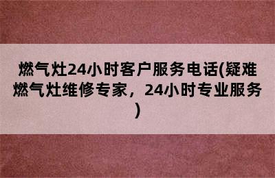 燃气灶24小时客户服务电话(疑难燃气灶维修专家，24小时专业服务)