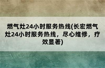 燃气灶24小时服务热线(长宏燃气灶24小时服务热线，尽心维修，疗效显著)