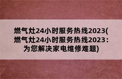 燃气灶24小时服务热线2023(燃气灶24小时服务热线2023：为您解决家电维修难题)