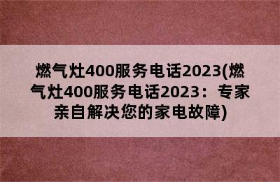 燃气灶400服务电话2023(燃气灶400服务电话2023：专家亲自解决您的家电故障)