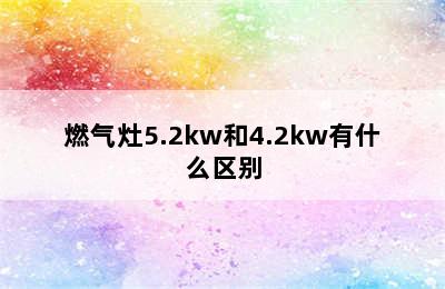 燃气灶5.2kw和4.2kw有什么区别