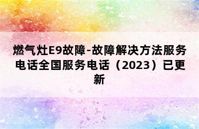 燃气灶E9故障-故障解决方法服务电话全国服务电话（2023）已更新