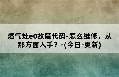 燃气灶e0故障代码-怎么维修，从那方面入手？-(今日-更新)