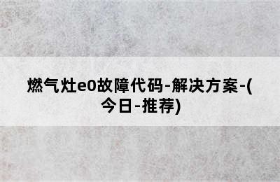 燃气灶e0故障代码-解决方案-(今日-推荐)