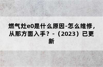 燃气灶e0是什么原因-怎么维修，从那方面入手？-（2023）已更新