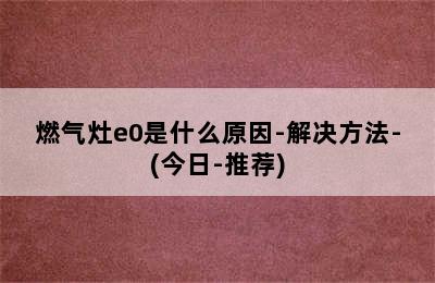 燃气灶e0是什么原因-解决方法-(今日-推荐)