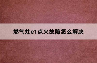 燃气灶e1点火故障怎么解决